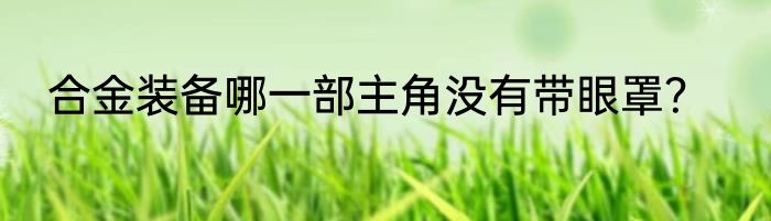 合金装备哪一部主角没有带眼罩？