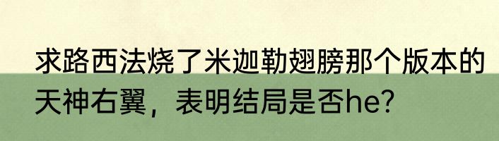 求路西法烧了米迦勒翅膀那个版本的天神右翼，表明结局是否he？