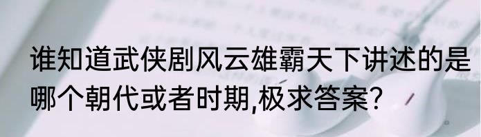 谁知道武侠剧风云雄霸天下讲述的是哪个朝代或者时期,极求答案？