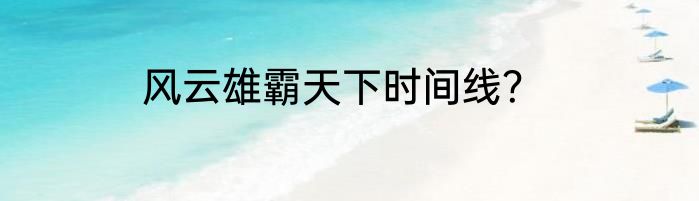 风云雄霸天下时间线？