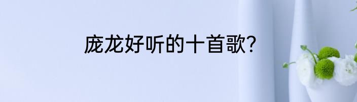 庞龙好听的十首歌？