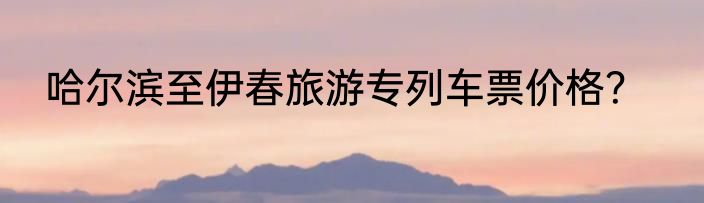 哈尔滨至伊春旅游专列车票价格？