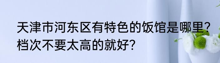 天津市河东区有特色的饭馆是哪里？档次不要太高的就好？