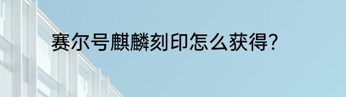 赛尔号麒麟刻印怎么获得？