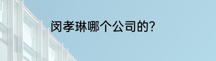 闵孝琳哪个公司的？