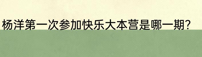 杨洋第一次参加快乐大本营是哪一期？