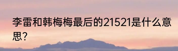李雷和韩梅梅最后的21521是什么意思？