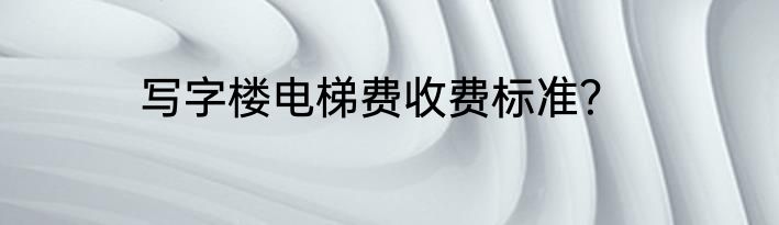 写字楼电梯费收费标准？