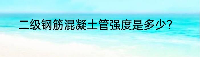 二级钢筋混凝土管强度是多少？