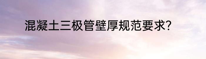 混凝土三极管壁厚规范要求？