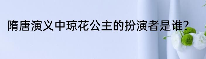 隋唐演义中琼花公主的扮演者是谁？