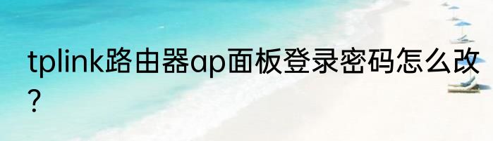 tplink路由器ap面板登录密码怎么改？