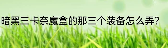 暗黑三卡奈魔盒的那三个装备怎么弄？