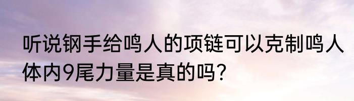 听说钢手给鸣人的项链可以克制鸣人体内9尾力量是真的吗？