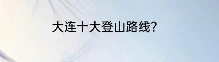 大连十大登山路线？