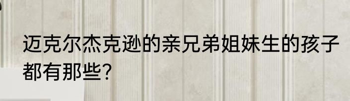迈克尔杰克逊的亲兄弟姐妹生的孩子都有那些？
