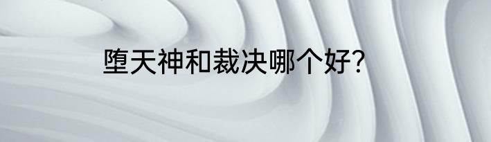 堕天神和裁决哪个好？