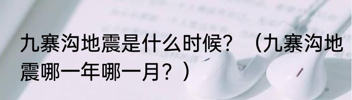 九寨沟地震是什么时候？（九寨沟地震哪一年哪一月？）