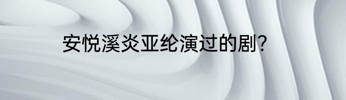 安悦溪炎亚纶演过的剧？