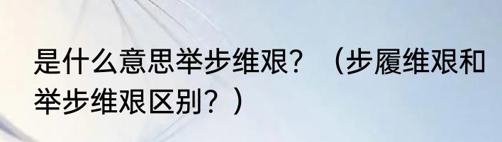 是什么意思举步维艰？（步履维艰和举步维艰区别？）