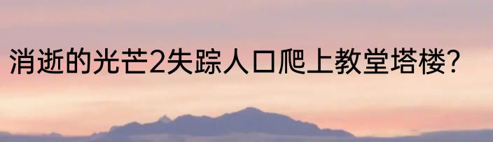 消逝的光芒2失踪人口爬上教堂塔楼？