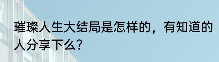 璀璨人生大结局是怎样的，有知道的人分享下么？