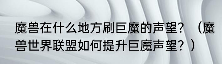 魔兽在什么地方刷巨魔的声望？（魔兽世界联盟如何提升巨魔声望？）