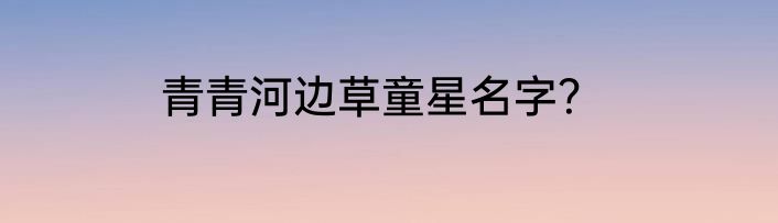 青青河边草童星名字？