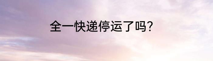 全一快递停运了吗？