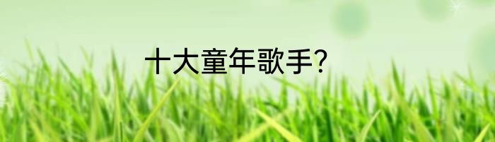 十大童年歌手？
