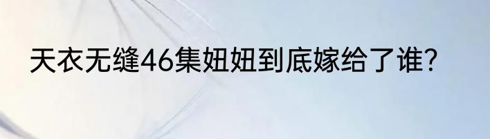 天衣无缝46集妞妞到底嫁给了谁？