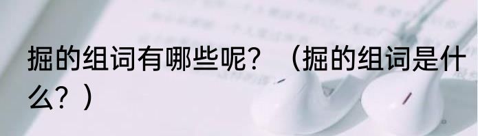 掘的组词有哪些呢？（掘的组词是什么？）