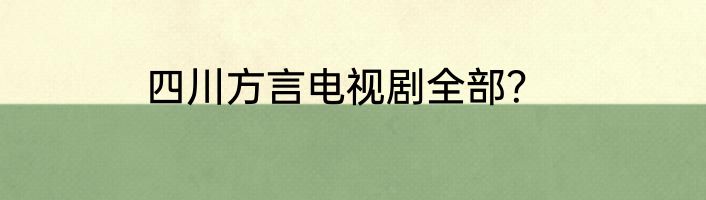 四川方言电视剧全部？