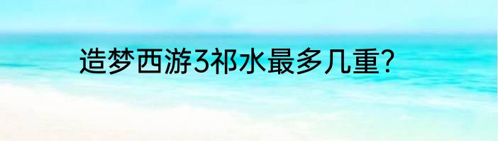 造梦西游3祁水最多几重？