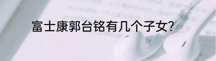 富士康郭台铭有几个子女？