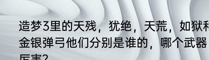 造梦3里的天残，犹绝，天荒，如狱和金银弹弓他们分别是谁的，哪个武器厉害？