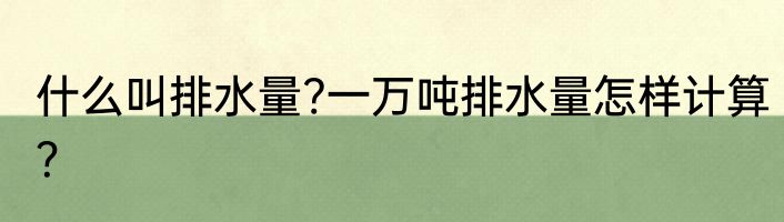 什么叫排水量?一万吨排水量怎样计算？