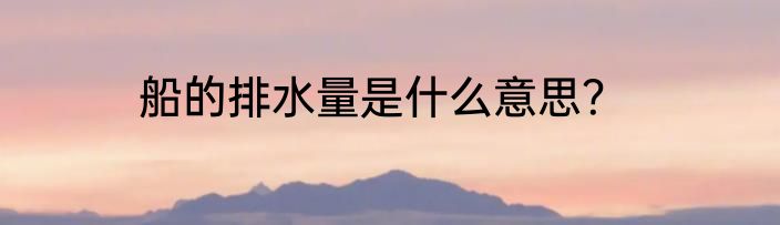 船的排水量是什么意思？