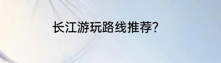 长江游玩路线推荐？