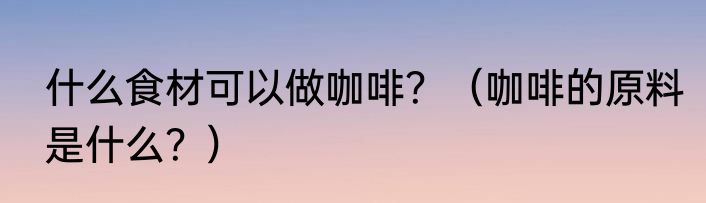 什么食材可以做咖啡？（咖啡的原料是什么？）