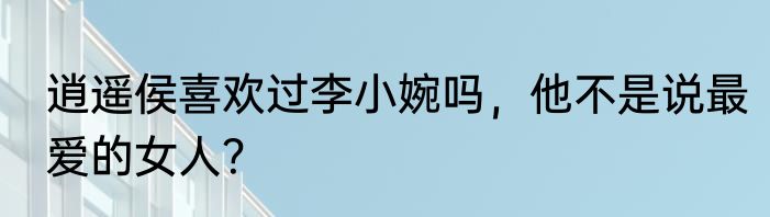 逍遥侯喜欢过李小婉吗，他不是说最爱的女人？