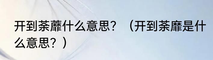 开到荼蘼什么意思？（开到荼靡是什么意思？）