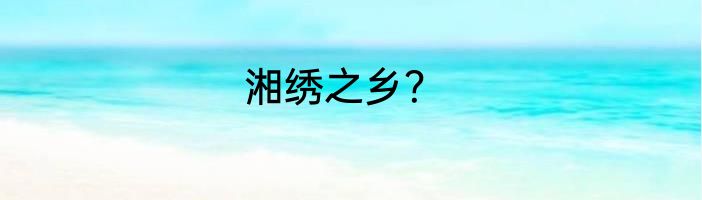湘绣之乡？