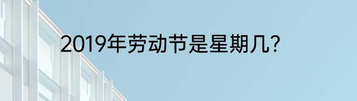 2019年劳动节是星期几？
