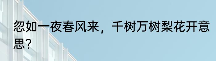 忽如一夜春风来，千树万树梨花开意思？
