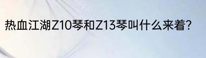 热血江湖Z10琴和Z13琴叫什么来着？