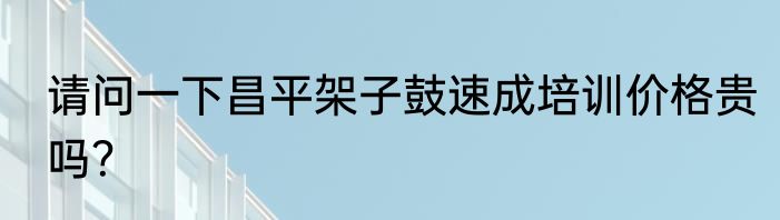 请问一下昌平架子鼓速成培训价格贵吗？