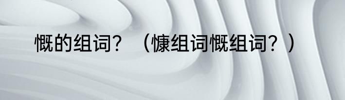 慨的组词？（慷组词慨组词？）