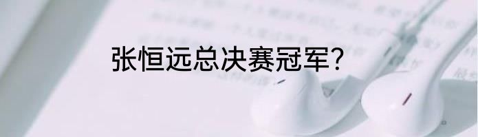 张恒远总决赛冠军？