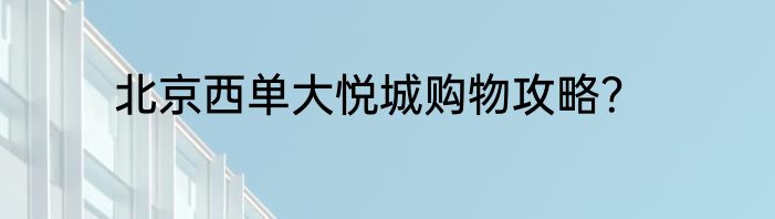 北京西单大悦城购物攻略？